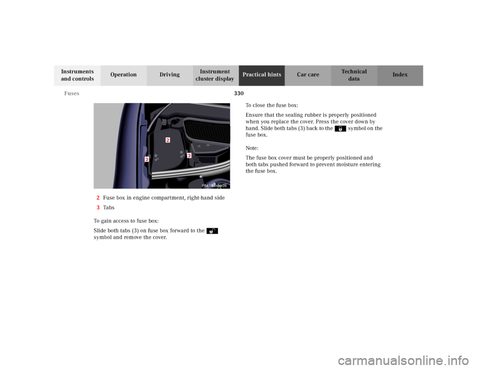 MERCEDES-BENZ S500 2000 W220 Owners Manual 330 Fuses
Te ch n ica l
data Instruments 
and controlsOperation DrivingInstrument 
cluster displayPractical hintsCar care Index
2Fuse box in engine compartment, right-hand side
3Ta bs
To gain access t