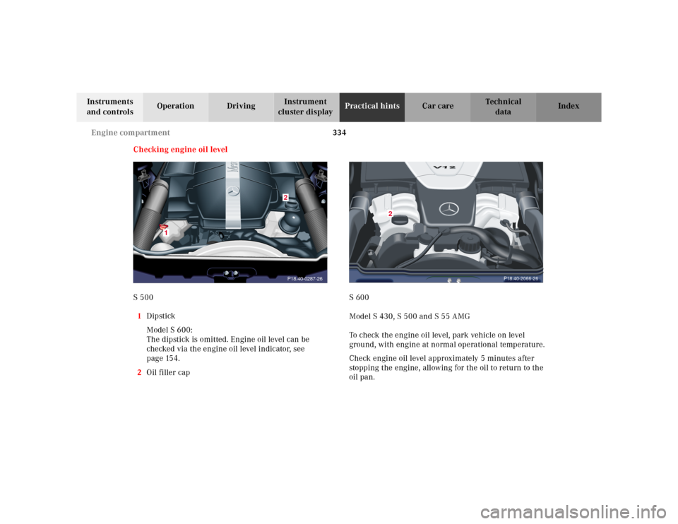 MERCEDES-BENZ S55AMG 2000 W220 Owners Manual 334 Engine compartment
Te ch n ica l
data Instruments
and controlsOperation DrivingInstrument
cluster displayPractical hintsCar care Index
Checking engine oil level
S 500
1Dipstick
Model S 600:
The MERCEDES-BENZ S55AMG 2000 W220 Owners Manual 334 Engine compartment
Te ch n ica l
data Instruments
and controlsOperation DrivingInstrument
cluster displayPractical hintsCar care Index
Checking engine oil level
S 500
1Dipstick
Model S 600:
The