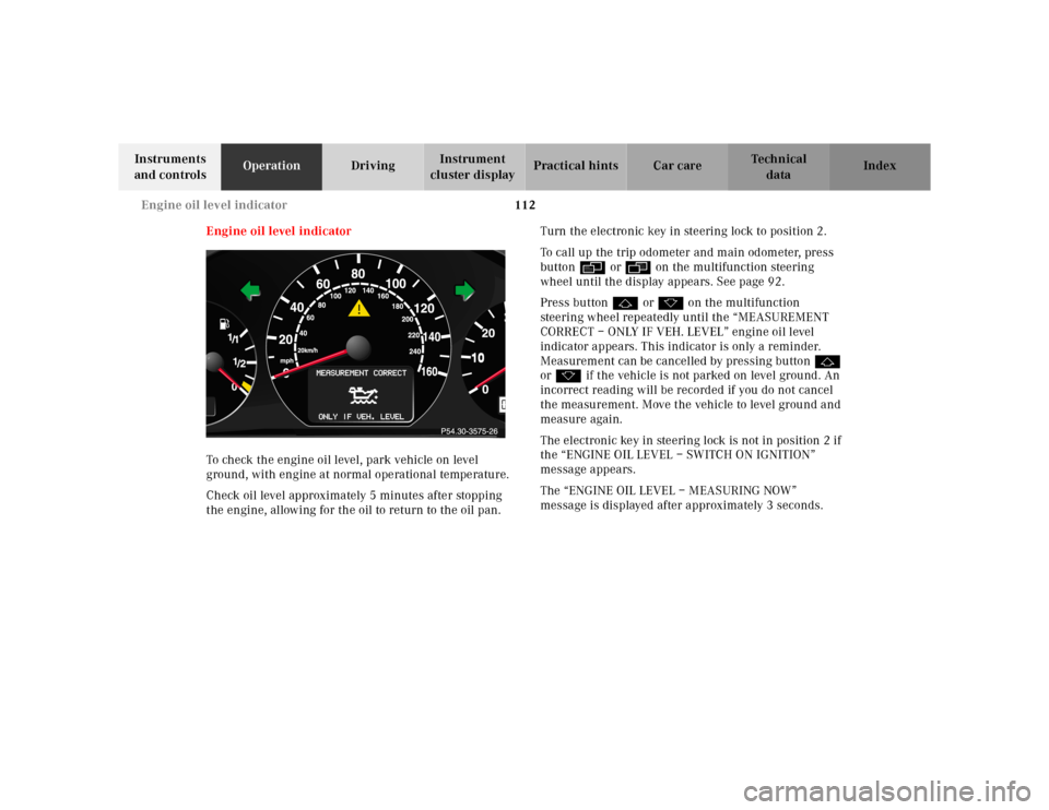 MERCEDES-BENZ CLK320 2001 A208 Owners Manual 112 Engine oil level indicator
Te ch n ica l
data Instruments 
and controlsOperationDrivingInstrument 
cluster displayPractical hints Car care Index
Engine oil level indicator
To check the engine oil 