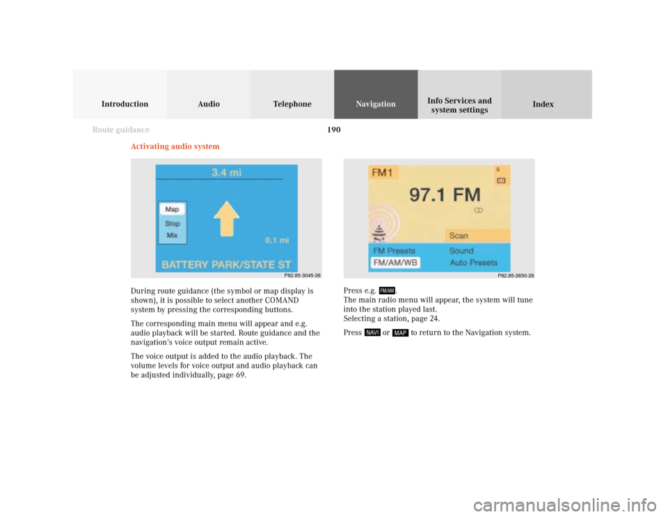 MERCEDES-BENZ CLK COUPE 2001 A208 Comand Manual 190
Introduction Audio Telephone
Navigation
Index Info Services and
system settings
Route guidance
Activating audio system
During route guidance (the symbol or map display is
shown), it is possible to
