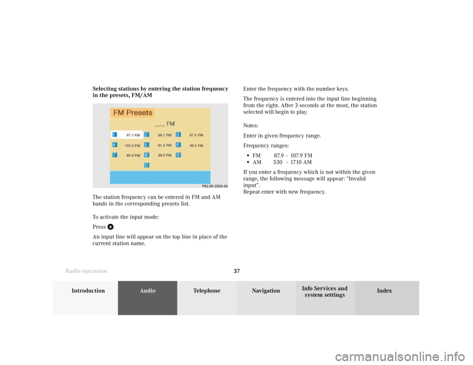 MERCEDES-BENZ CLK COUPE 2001 A208 Comand Manual Introduction
AudioTelephone
Navigation
Index Info Services and
system settings Radio operation
37Enter the frequency with the number keys.
The frequency is entered into the input line beginning
from t