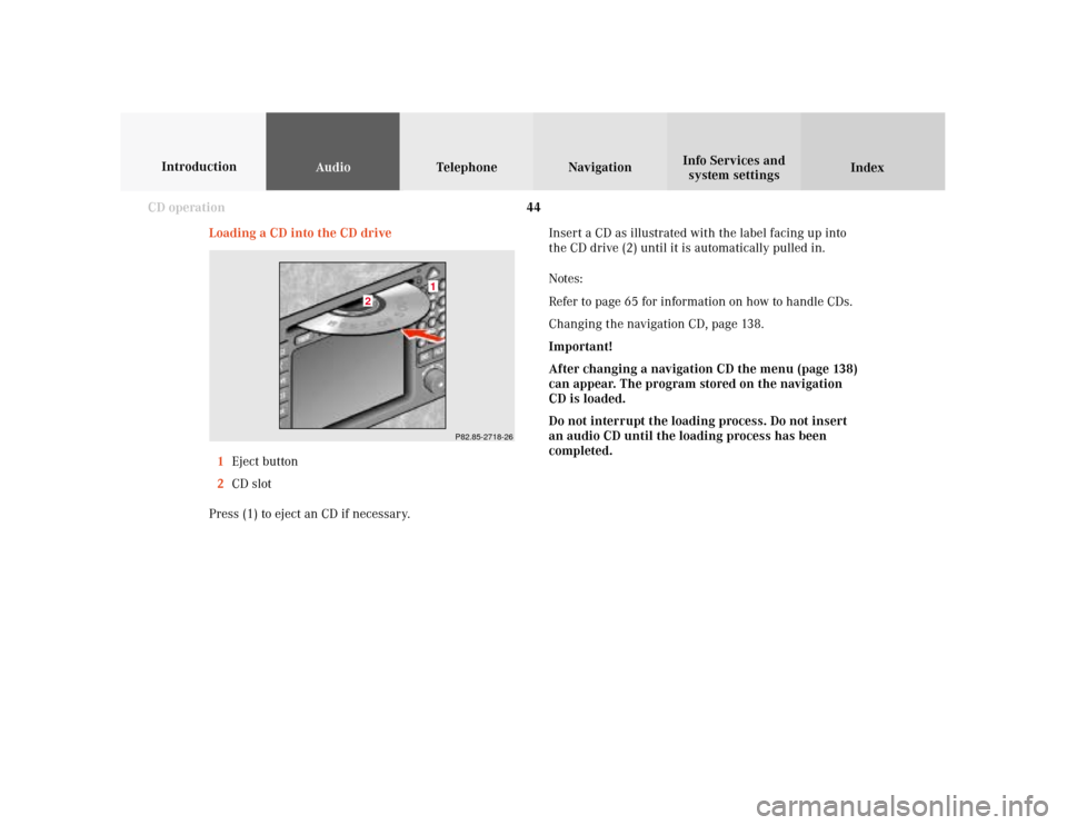 MERCEDES-BENZ CLK COUPE 2001 A208 Comand Manual 44
AudioTelephone Navigation
Index Info Services and
system settings Introduction
CD operation
Loading a CD into the CD driveInsert a CD as illustrated with the label facing up into
the CD drive (2) u