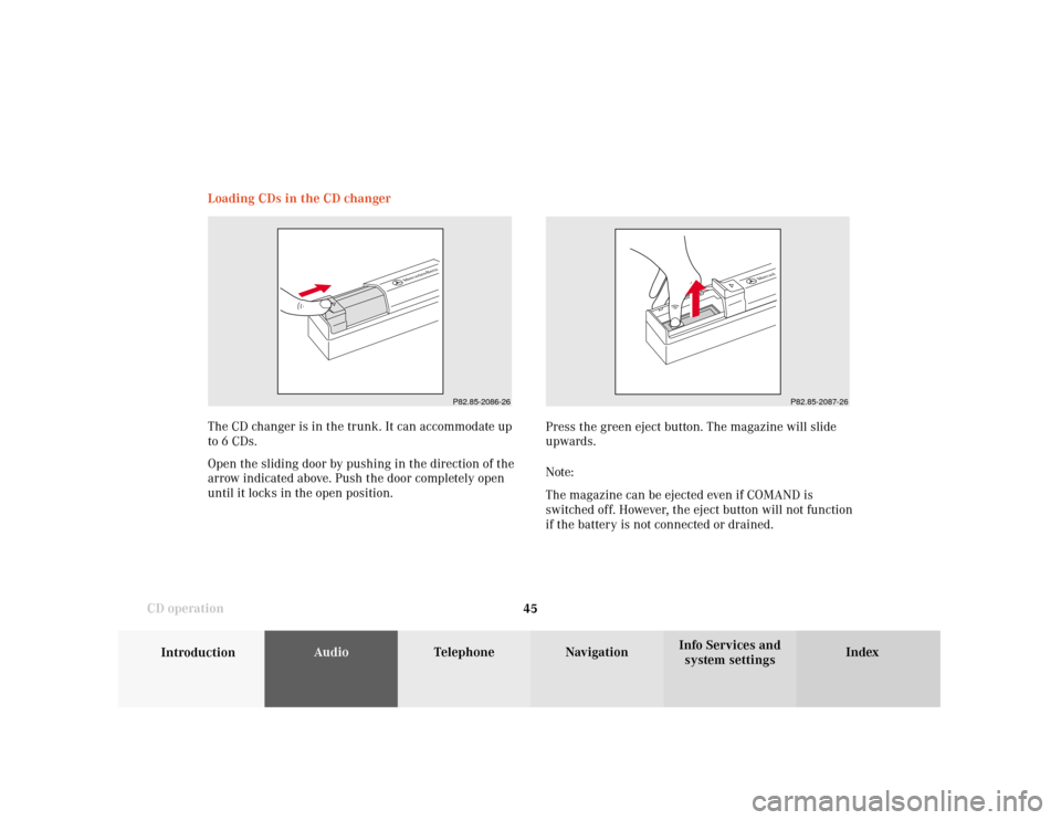 MERCEDES-BENZ CLK COUPE 2001 A208 Comand Manual 45
Introduction
AudioTelephone
Navigation
Index Info Services and
system settings CD operationLoading CDs in the CD changer
P82.85-2086-26
P82.85-2087-26
The CD changer is in the trunk. It can accommo