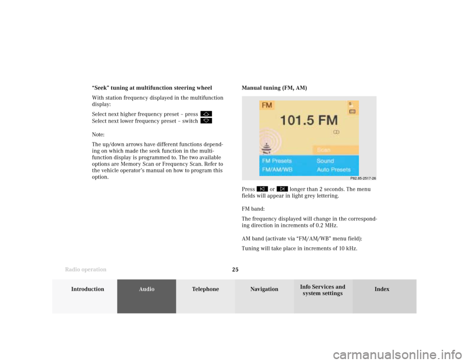 MERCEDES-BENZ E-Class SEDAN 2001 W210 Comand Manual Introduction
AudioTelephone
Navigation
Index Info Services and
system settings Radio operation
25
P82.85-2517-26
Manual tuning (FM, AM)
Press 
 or 
 longer than 2 seconds. The menu
fields will appear 