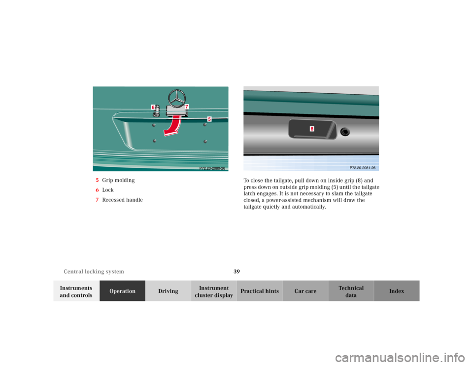 MERCEDES-BENZ E-CLASS WAGON 2001 W210 Service Manual 39 Central locking system
Te ch n ica l
data Instruments
and controlsOperationDrivingInstrument
cluster displayPractical hints Car care Index 5Grip molding
6Lock
7Recessed handleTo close the tailgat MERCEDES-BENZ E-CLASS WAGON 2001 W210 Service Manual 39 Central locking system
Te ch n ica l
data Instruments
and controlsOperationDrivingInstrument
cluster displayPractical hints Car care Index 5Grip molding
6Lock
7Recessed handleTo close the tailgat