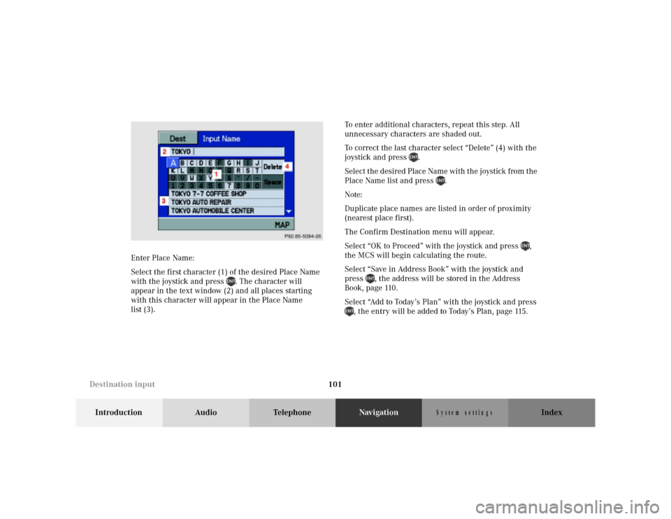 MERCEDES-BENZ M-Class 2001 W163 Comand Manual 101
Introduction Audio TelephoneNavigationIndex
S y s te m s e ttin g s
Enter Place Name:
Select the first character (1) of the desired Place Name
with the joystick and press . The character will
MERCEDES-BENZ M-Class 2001 W163 Comand Manual 101
Introduction Audio TelephoneNavigationIndex
S y s te m s e ttin g s
Enter Place Name:
Select the first character (1) of the desired Place Name
with the joystick and press . The character will
