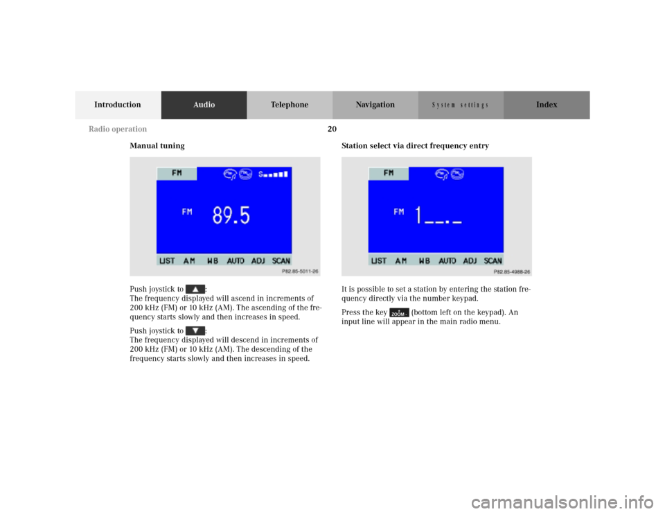 MERCEDES-BENZ M-Class 2001 W163 Comand Manual 20
IntroductionAudioTelephone Navigation Index
S y s te m s e ttin g s
Manual tuning
Push joystick to :
The frequency displayed will ascend in increments of
200 kHz (FM) or 10 kHz (AM). The ascend MERCEDES-BENZ M-Class 2001 W163 Comand Manual 20
IntroductionAudioTelephone Navigation Index
S y s te m s e ttin g s
Manual tuning
Push joystick to :
The frequency displayed will ascend in increments of
200 kHz (FM) or 10 kHz (AM). The ascend