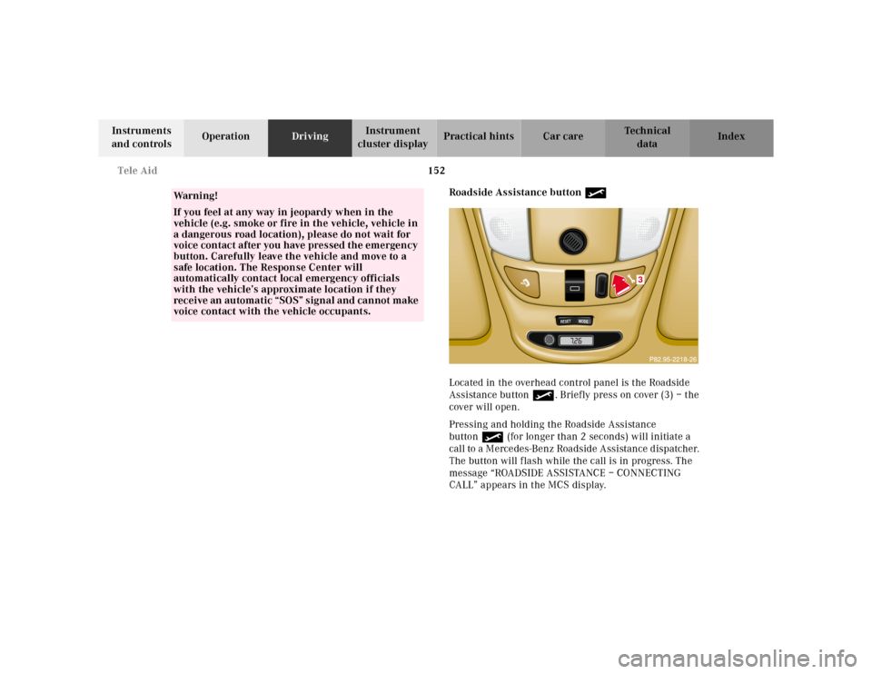 MERCEDES-BENZ ML320 2001 W163 Owners Manual 152 Tele Aid
Te ch n ica l
data Instruments
and controlsOperationDrivingInstrument
cluster displayPractical hints Car care Index
Roadside Assistance button •
Located in the overhead control panel MERCEDES-BENZ ML320 2001 W163 Owners Manual 152 Tele Aid
Te ch n ica l
data Instruments
and controlsOperationDrivingInstrument
cluster displayPractical hints Car care Index
Roadside Assistance button •
Located in the overhead control panel