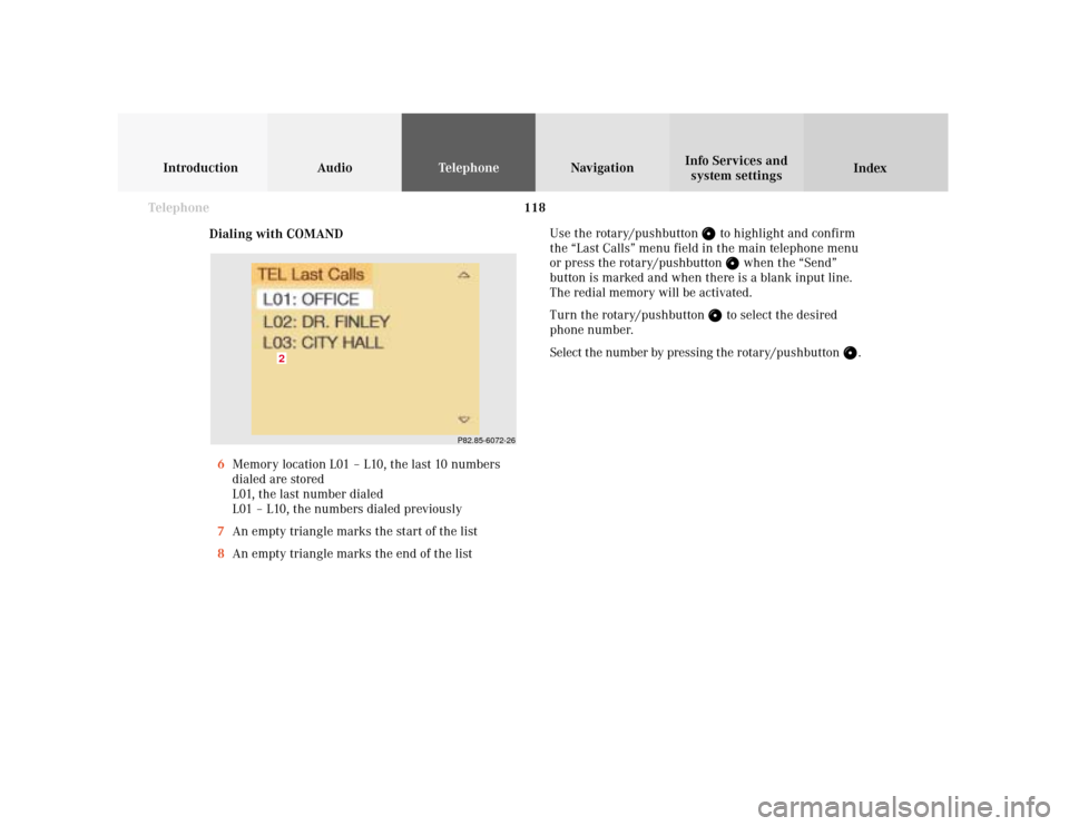 MERCEDES-BENZ S-Class 2001 W220 Comand Manual 118 Telephone
Introduction AudioTelephone
Navigation
Index Info Services and
system settings
Dialing with COMAND
6Memory location L01 – L10, the last 10 numbers
dialed are stored
L01, the last numbe