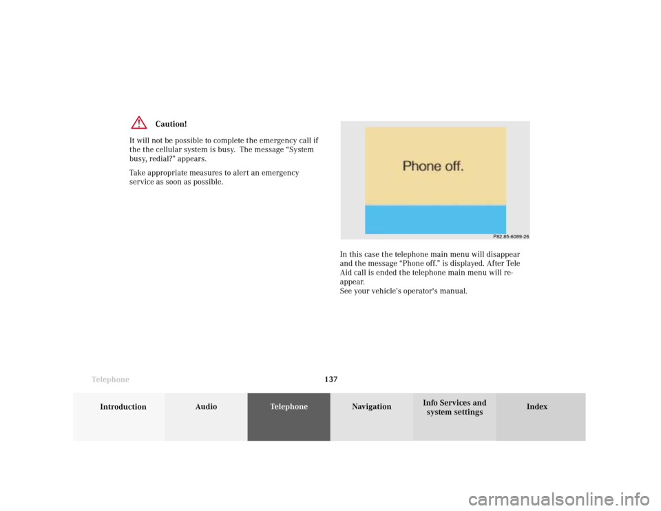 MERCEDES-BENZ S-Class 2001 W220 Comand Manual Telephone
Introduction
AudioTelephone
Navigation
Index Info Services and
system settings Telephone137
Caution!
It will not be possible to complete the emergency call if
the the cellular system is busy MERCEDES-BENZ S-Class 2001 W220 Comand Manual Telephone
Introduction
AudioTelephone
Navigation
Index Info Services and
system settings Telephone137
Caution!
It will not be possible to complete the emergency call if
the the cellular system is busy