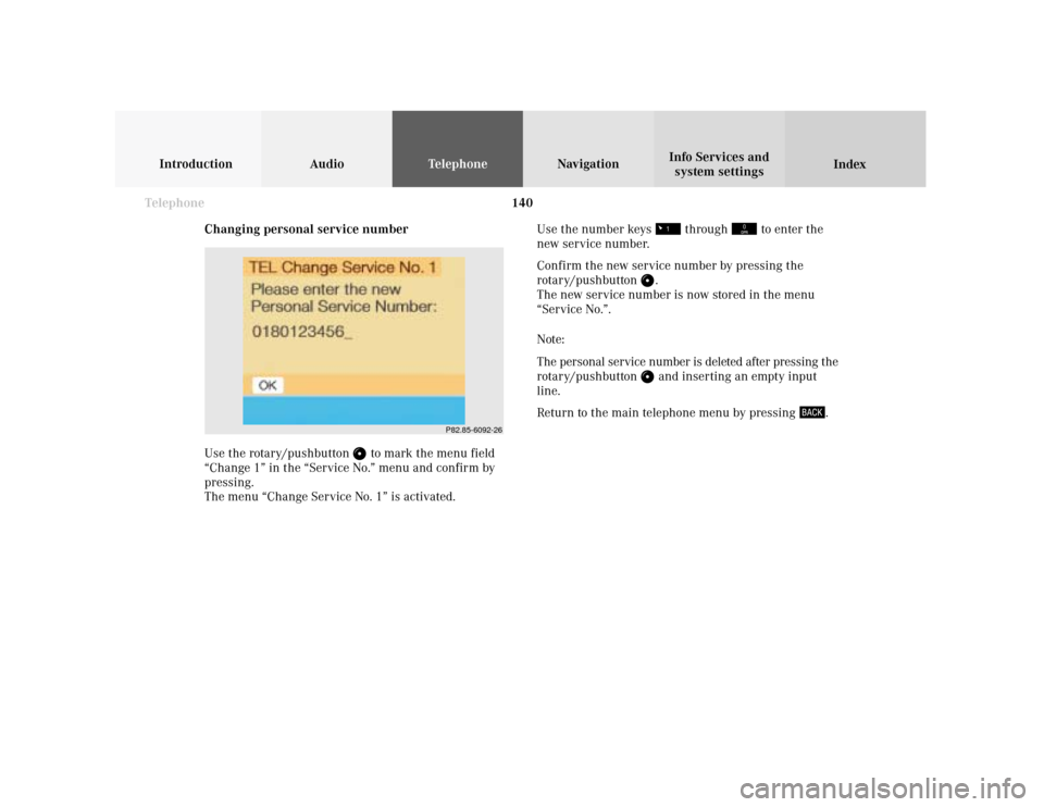 MERCEDES-BENZ S-Class 2001 W220 Comand Manual 140 Telephone
Introduction AudioTelephone
Navigation
Index Info Services and
system settings
Changing personal service number
Use the rotary/pushbutton
to mark the menu field
“Change 1” in the MERCEDES-BENZ S-Class 2001 W220 Comand Manual 140 Telephone
Introduction AudioTelephone
Navigation
Index Info Services and
system settings
Changing personal service number
Use the rotary/pushbutton
to mark the menu field
“Change 1” in the