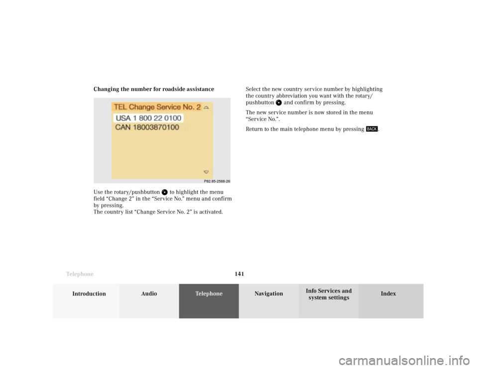 MERCEDES-BENZ S-Class 2001 W220 Comand Manual Telephone
Introduction
AudioTelephone
Navigation
Index Info Services and
system settings Telephone141 Changing the number for roadside assistance
Use the rotary/pushbutton
to highlight the menu
fiel MERCEDES-BENZ S-Class 2001 W220 Comand Manual Telephone
Introduction
AudioTelephone
Navigation
Index Info Services and
system settings Telephone141 Changing the number for roadside assistance
Use the rotary/pushbutton
to highlight the menu
fiel
