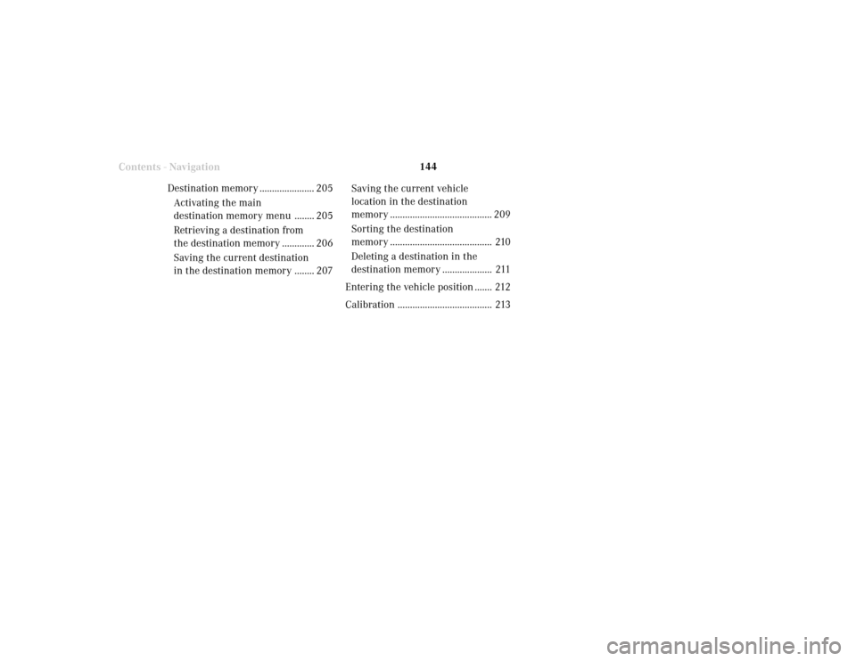 MERCEDES-BENZ S-Class 2001 W220 Comand Manual 144
Destination input
Destination memory ...................... 205
Activating the main
destination memory menu ........ 205
Retrieving a destination from
the destination memory ............. 206
Savi MERCEDES-BENZ S-Class 2001 W220 Comand Manual 144
Destination input
Destination memory ...................... 205
Activating the main
destination memory menu ........ 205
Retrieving a destination from
the destination memory ............. 206
Savi