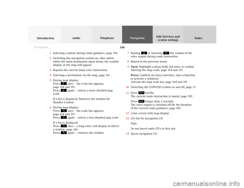 MERCEDES-BENZ S-Class 2001 W220 Comand Manual 148
Index Info Services and
system settings IntroductionAudio TelephoneNavigation
Destination input
1Selecting a detour during route guidance, page 196
2Switching the navigation system on, after which