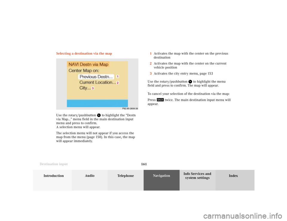 MERCEDES-BENZ S-Class 2001 W220 Comand Manual 161
Introduction
Audio
Telephone
Navigation
Index Info Services and
system settings Destination inputSelecting a destination via the map
Use the rotary/pushbutton 
 to highlight the “Destn
via Map..