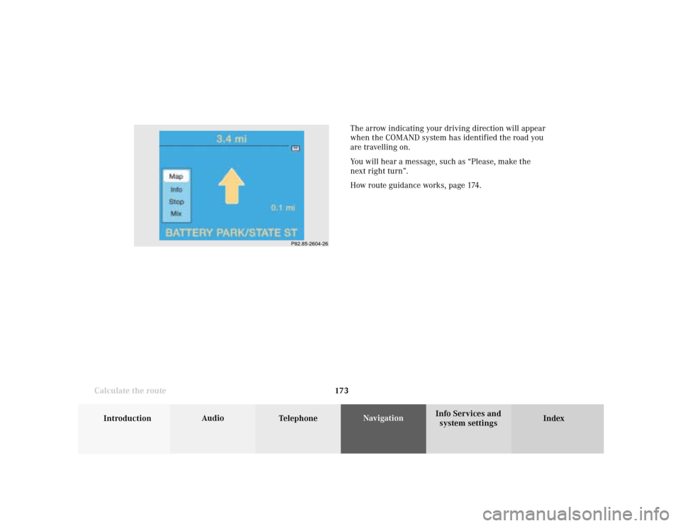 MERCEDES-BENZ S-Class 2001 W220 Comand Manual 173
Introduction
Audio
Telephone
Navigation
Index Info Services and
system settings Destination input
Calculate the route
P82.85-2604-26
The arrow indicating your driving direction will appear
when th
