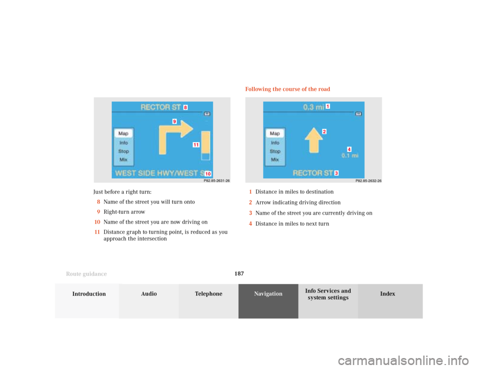 MERCEDES-BENZ S-Class 2001 W220 Comand Manual 187
Introduction
Audio Telephone
Navigation
Index Info Services and
system settings Route guidanceFollowing the course of the road
P82.85-2631-26
11
10
8
9
P82.85-2632-26
4
3
21
1Distance in miles to 