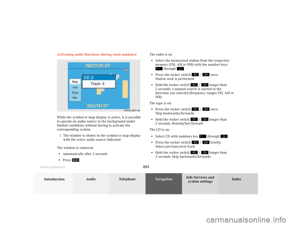 MERCEDES-BENZ S-Class 2001 W220 Comand Manual 203
Introduction
Audio Telephone
Navigation
Index Info Services and
system settings Route guidance
P82.85-2651-26
1
Activating audio functions during route guidance
While the symbol or map display is 
