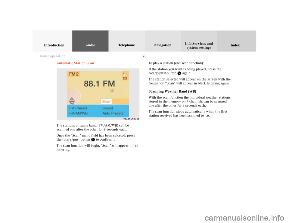 MERCEDES-BENZ S-Class 2001 W220 Comand Manual 28
IntroductionAudioTelephone
Navigation
Index Info Services and
system settings
Radio operation
P82.85-2520-26
Automatic Station Scan
The stations on same band (FM/AM/WB) can be
scanned one after the