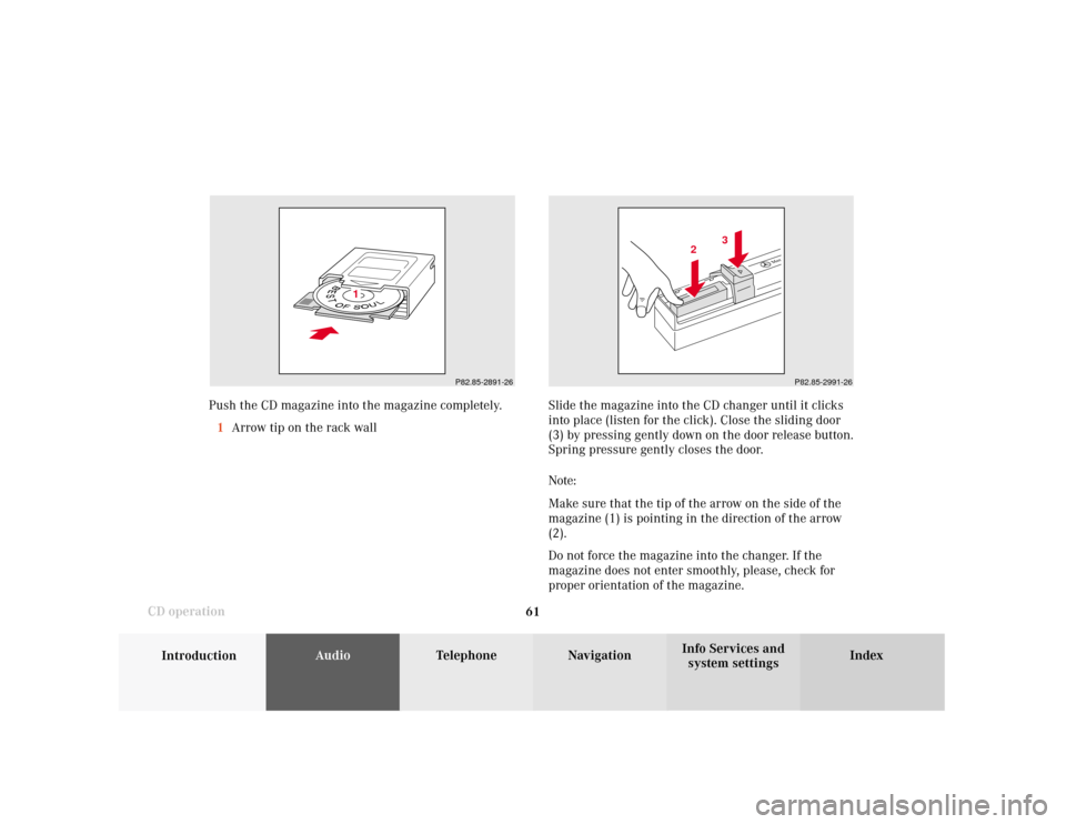MERCEDES-BENZ S-Class 2001 W220 Comand Manual 61
Introduction
AudioTelephone
Navigation
Index Info Services and
system settings CD operation
P82.85-2891-26
1
P82.85-2991-26
3
2
Slide the magazine into the CD changer until it clicks
into place (li