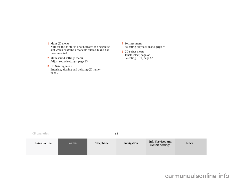 MERCEDES-BENZ S-Class 2001 W220 Comand Manual 63
Introduction
AudioTelephone
Navigation
Index Info Services and
system settings CD operation4Settings menu
Selecting playback mode, page 74
5CD select menu,
Track select, page 65
Selecting CD’s, p