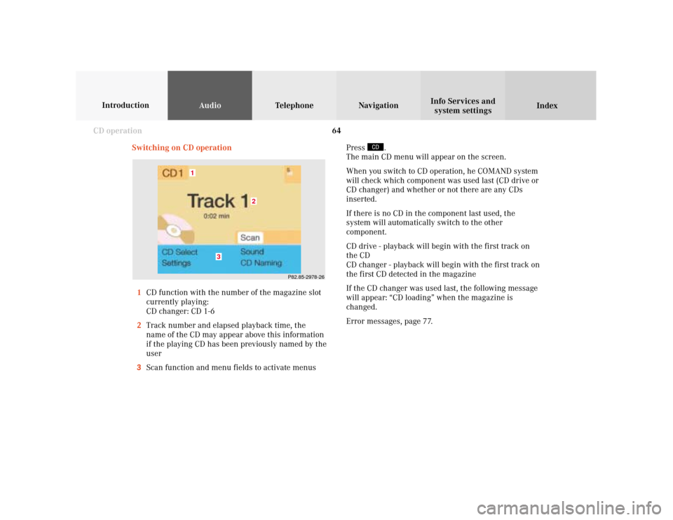 MERCEDES-BENZ S-Class 2001 W220 Comand Manual 64
AudioTelephone Navigation
Index Info Services and
system settings Introduction
CD operation
P82.85-2978-26
3
2
1
Switching on CD operation
1CD function with the number of the magazine slot
currentl