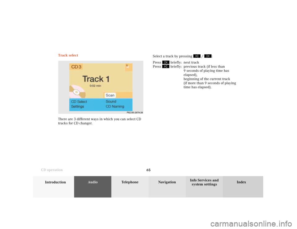 MERCEDES-BENZ S-Class 2001 W220 Comand Manual 65
Introduction
AudioTelephone
Navigation
Index Info Services and
system settings CD operationTrack select
Select a track by pressing 
 / 
:
Press 
 briefly: next track
Press  briefly: previous track 