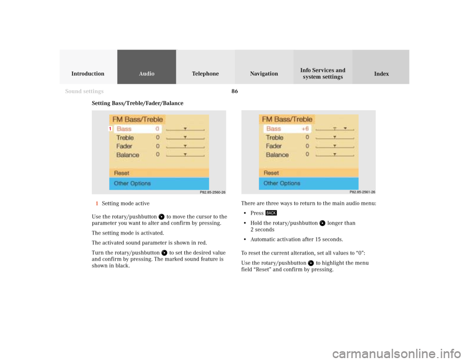 MERCEDES-BENZ S-Class 2001 W220 Comand Manual 86
IntroductionAudioTelephone
Navigation
Index Info Services and
system settings
Sound settings
P82.85-2560-26
1
P82.85-2561-26
Setting Bass/Treble/Fader/Balance
1Setting mode active
Use the rotary/pu
