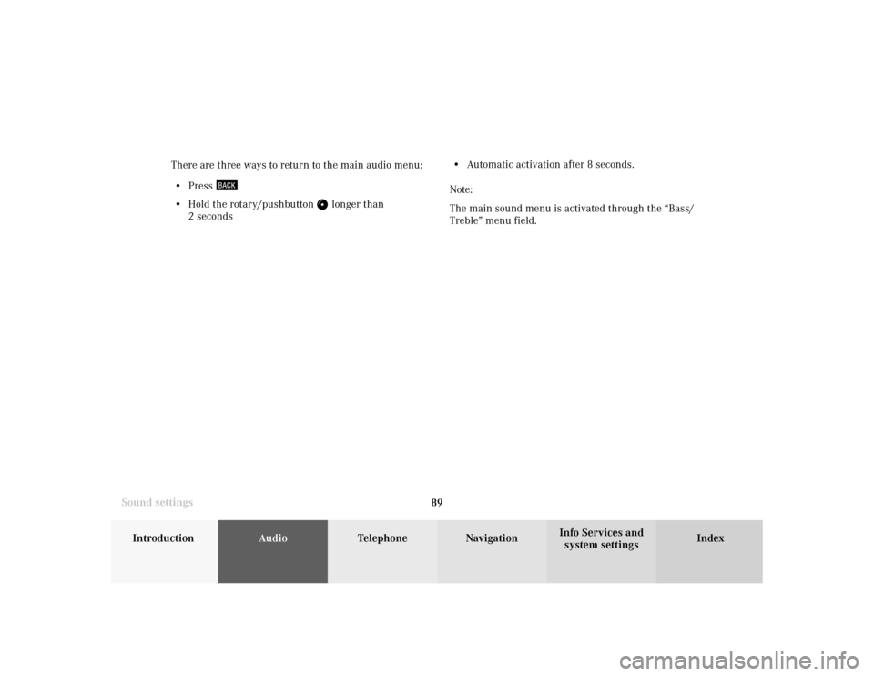 MERCEDES-BENZ S-Class 2001 W220 Comand Manual 89
Introduction
AudioTelephone
Navigation
Index Info Services and
system settings Sound settingsThere are three ways to return to the main audio menu:
• Press 
• Hold the rotary/pushbutton 
 longe