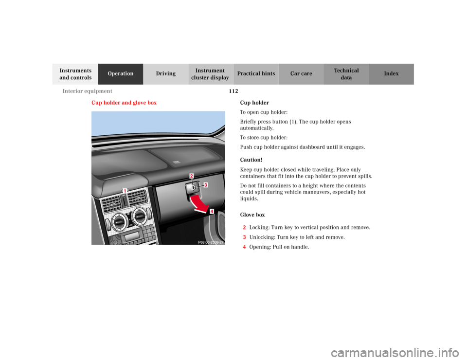 MERCEDES-BENZ SLK-Class 2001 R170 Owners Manual 112 Interior equipment
Te ch n ica l
data Instruments 
and controlsOperationDrivingInstrument 
cluster displayPractical hints Car care Index
Cup holder and glove boxCup holder
To open cup holder:
Brie