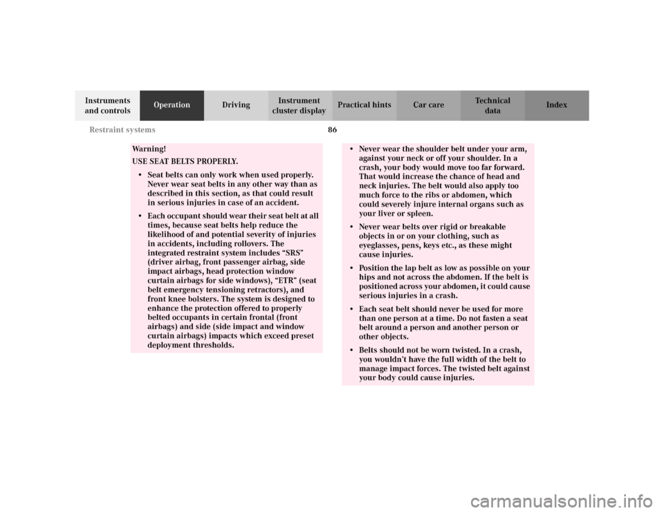MERCEDES-BENZ S430 2002 W220 Owners Manual 86 Restraint systems
Te ch n i c a l
data Instruments 
and controlsOperationDrivingInstrument 
cluster displayPractical hints Car care Index
Wa r n i n g !
USE SEAT BELTS PROPERLY.• Seat belts can o