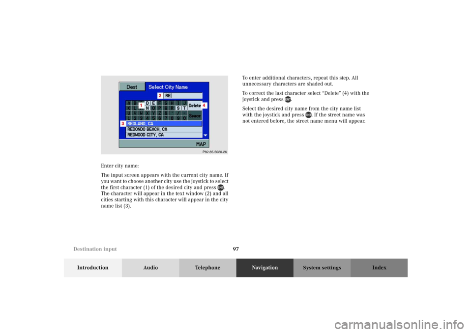 MERCEDES-BENZ M-Class 2002 W163 Comand Manual 97
Introduction Audio TelephoneNavigationIndex
System settings
Enter city name:
The input screen appears with the current city name. If
you want to choose another city use the joystick to select
the MERCEDES-BENZ M-Class 2002 W163 Comand Manual 97
Introduction Audio TelephoneNavigationIndex
System settings
Enter city name:
The input screen appears with the current city name. If
you want to choose another city use the joystick to select
the
