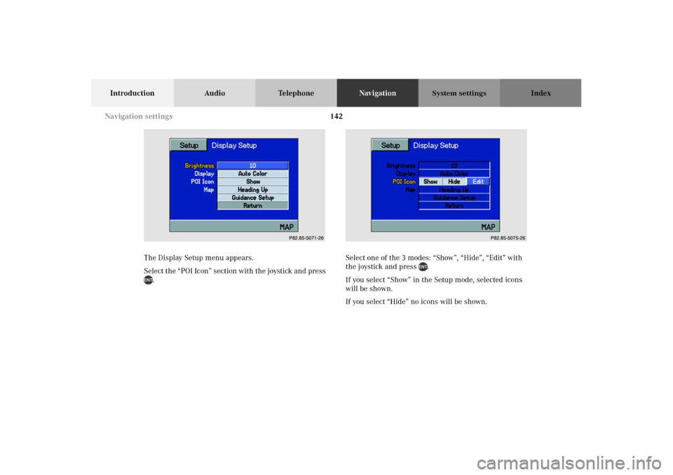 MERCEDES-BENZ M-Class 2002 W163 Comand Manual 142
Introduction Audio TelephoneNavigationIndex
System settings
The Display Setup menu appears.
Select the “POI Icon” section with the joystick and press 
.Select one of the 3 modes: “Show”, 