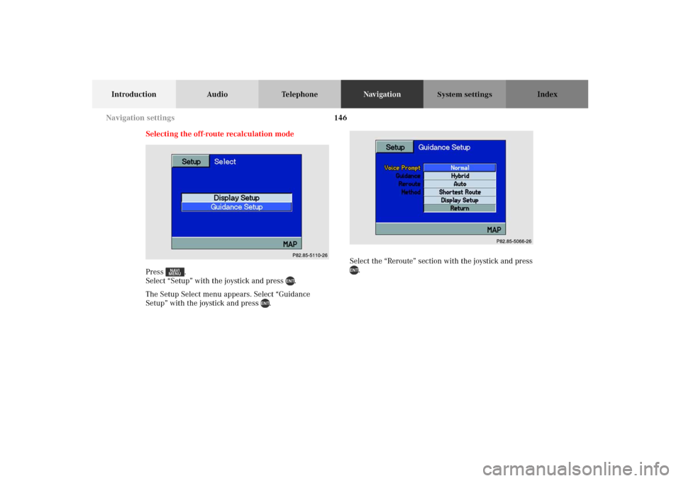 MERCEDES-BENZ M-Class 2002 W163 Comand Manual 146
Introduction Audio TelephoneNavigationIndex
System settings
Selecting the off-route recalculation mode
Press . 
Select “Setup” with the joystick and press  .
The Setup Select menu appears. Sel