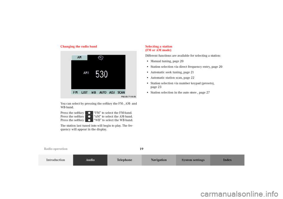 MERCEDES-BENZ M-Class 2002 W163 Comand Manual 19
IntroductionAudioTelephone Navigation Index
System settings
Changing the radio band
You can select by pressing the softkey the FM-, AM- and 
WB-band.
Press the softkey   “FM” to select the FM-b