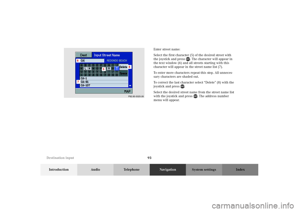 MERCEDES-BENZ M-Class 2002 W163 Comand Manual 93
Introduction Audio TelephoneNavigationIndex
System settings
Enter street name:
Select the first character (5) of the desired street with
the joystick and press . The character will appear in
the MERCEDES-BENZ M-Class 2002 W163 Comand Manual 93
Introduction Audio TelephoneNavigationIndex
System settings
Enter street name:
Select the first character (5) of the desired street with
the joystick and press . The character will appear in
the