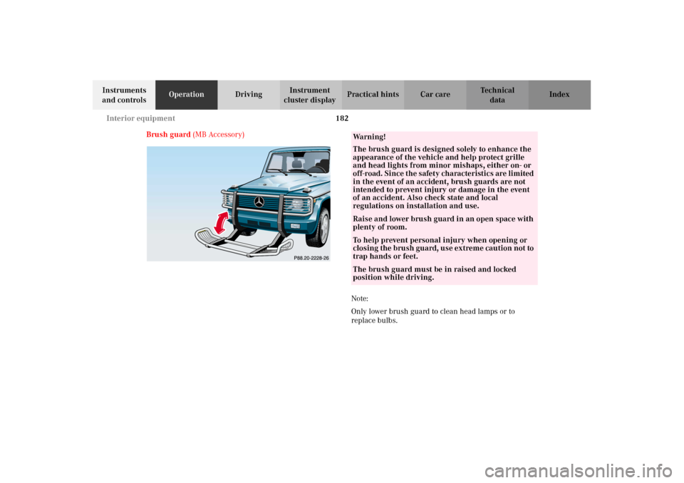 MERCEDES-BENZ G500 2002 W463 Owners Manual 182 Interior equipment
Te ch n i c a l
data Instruments
and controlsOperationDrivingInstrument
cluster displayPractical hints Car care Index
Brush guard (MB Accessory)
Note:
Only lower brush guard t MERCEDES-BENZ G500 2002 W463 Owners Manual 182 Interior equipment
Te ch n i c a l
data Instruments
and controlsOperationDrivingInstrument
cluster displayPractical hints Car care Index
Brush guard (MB Accessory)
Note:
Only lower brush guard t
