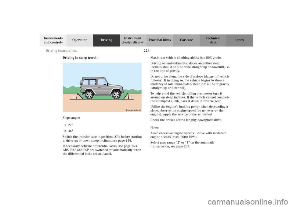 MERCEDES-BENZ G500 2002 W463 Owners Manual 228 Driving instructions
Te ch n i c a l
data Instruments
and controlsOperationDrivingInstrument
cluster displayPractical hints Car care Index
Driving in steep terrain
Slope angle:
127
°
236°
Sw MERCEDES-BENZ G500 2002 W463 Owners Manual 228 Driving instructions
Te ch n i c a l
data Instruments
and controlsOperationDrivingInstrument
cluster displayPractical hints Car care Index
Driving in steep terrain
Slope angle:
127
°
236°
Sw