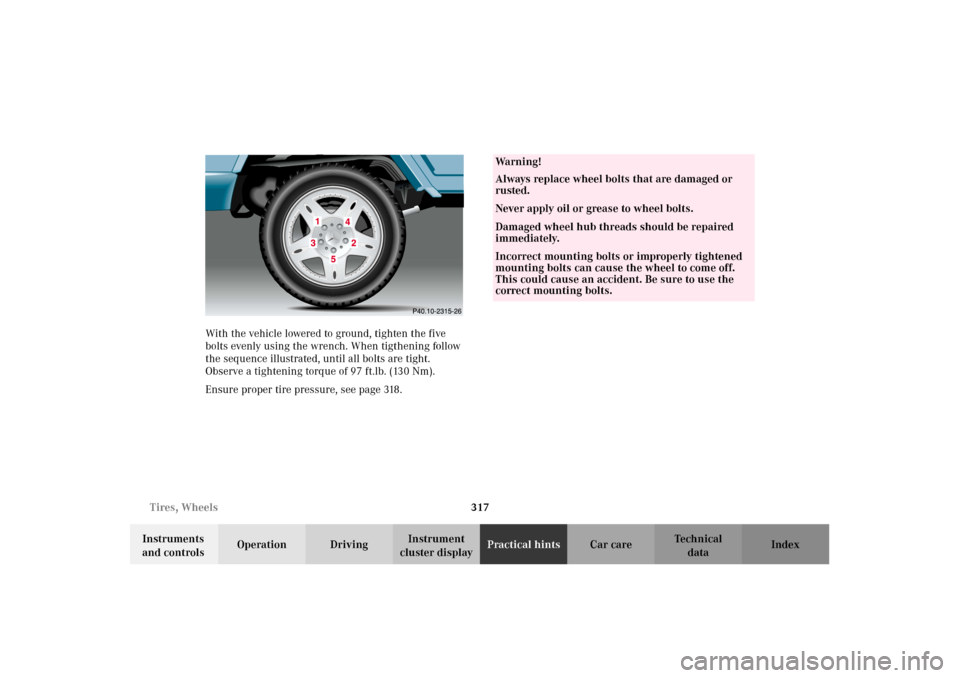 MERCEDES-BENZ G500 2002 W463 Owners Manual 317 Tires, Wheels
Te ch n i c a l
data Instruments
and controlsOperation DrivingInstrument
cluster displayPractical hintsCar care Index With the vehicle lowered to ground, tighten the five
bolts ev MERCEDES-BENZ G500 2002 W463 Owners Manual 317 Tires, Wheels
Te ch n i c a l
data Instruments
and controlsOperation DrivingInstrument
cluster displayPractical hintsCar care Index With the vehicle lowered to ground, tighten the five
bolts ev