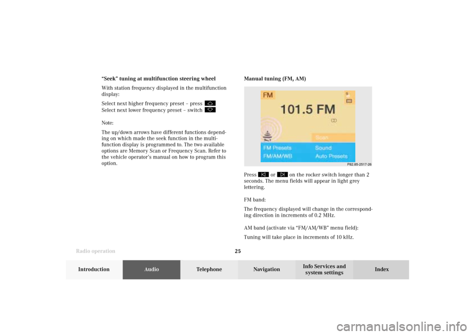 MERCEDES-BENZ G-Class 2002 W463 Comand Manual Radio operation
25Introduction
AudioTelephone
Navigation
Index Info Services and
system settings
P82.85-2517-26
Manual tuning (FM, AM)
Press 
 or 
 on the rocker switch longer than 2
seconds. The menu