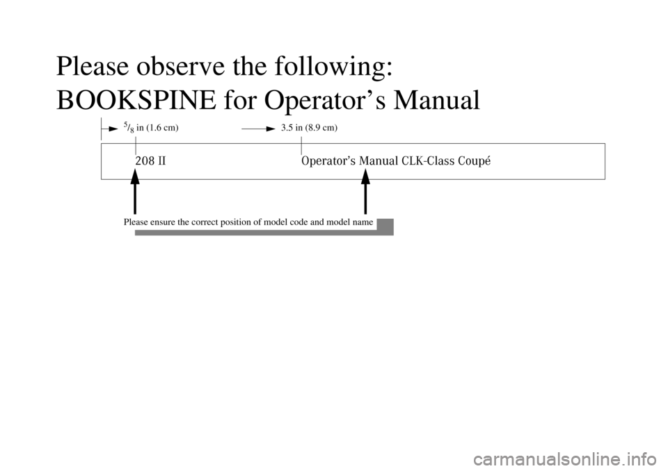 MERCEDES-BENZ CLK55AMG 2002 C208 Owners Manual Please observe the following:
BOOKSPINE for Operator’s Manual
5/8in (1.6 cm) 3.5 in (8.9 cm)208 II Operator’s Manual CLK-Class Coupé
Please ensure the correct position of model code and model nam
