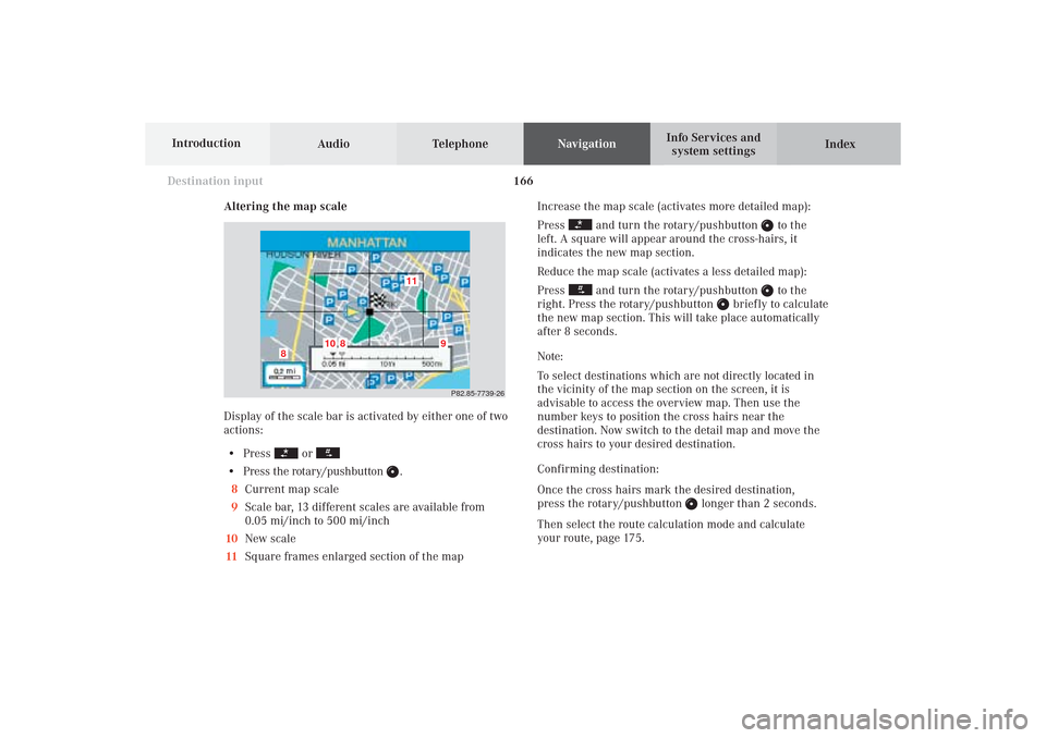 MERCEDES-BENZ CL-Class 2002 C215 Comand Manual 166
Destination input
Audio TelephoneNavigation
Index Info Services and
system settings Introduction
Altering the map scale
Display of the scale bar is activated by either one of two
actions:
• Pres MERCEDES-BENZ CL-Class 2002 C215 Comand Manual 166
Destination input
Audio TelephoneNavigation
Index Info Services and
system settings Introduction
Altering the map scale
Display of the scale bar is activated by either one of two
actions:
• Pres