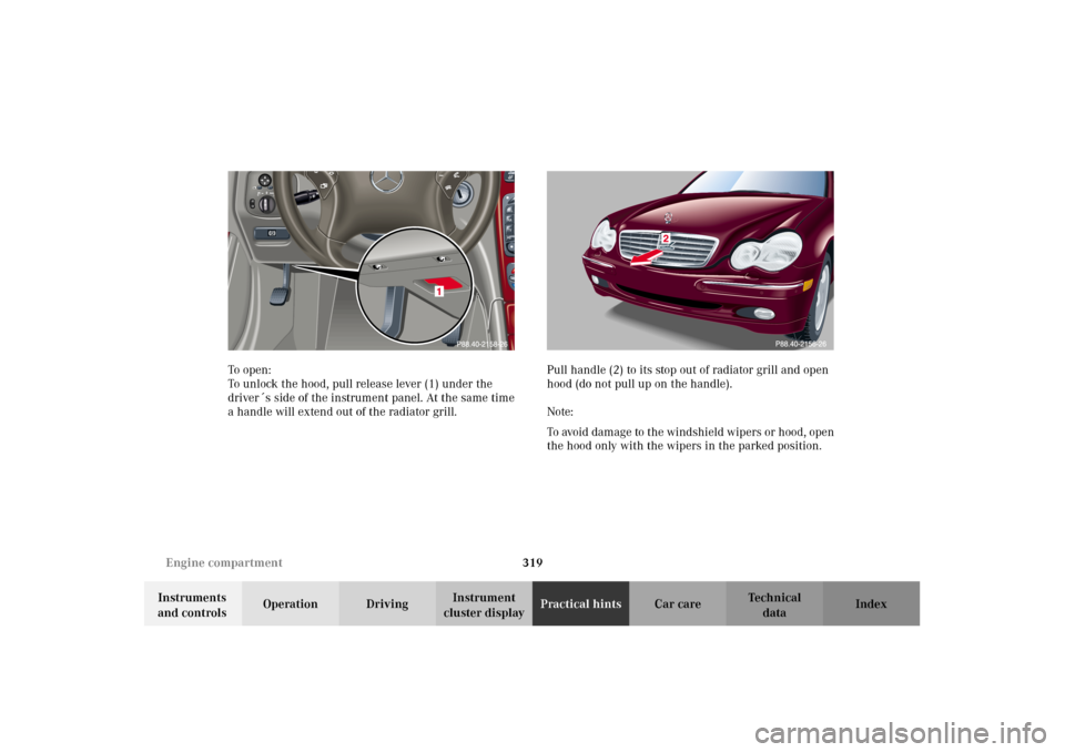 MERCEDES-BENZ C320 2002 W203 Owners Manual 319 Engine compartment
Te ch n i c a l
data Instruments
and controlsOperation DrivingInstrument
cluster displayPractical hintsCar care Index To o pen :
To unlock the hood, pull release lever (1) und MERCEDES-BENZ C320 2002 W203 Owners Manual 319 Engine compartment
Te ch n i c a l
data Instruments
and controlsOperation DrivingInstrument
cluster displayPractical hintsCar care Index To o pen :
To unlock the hood, pull release lever (1) und
