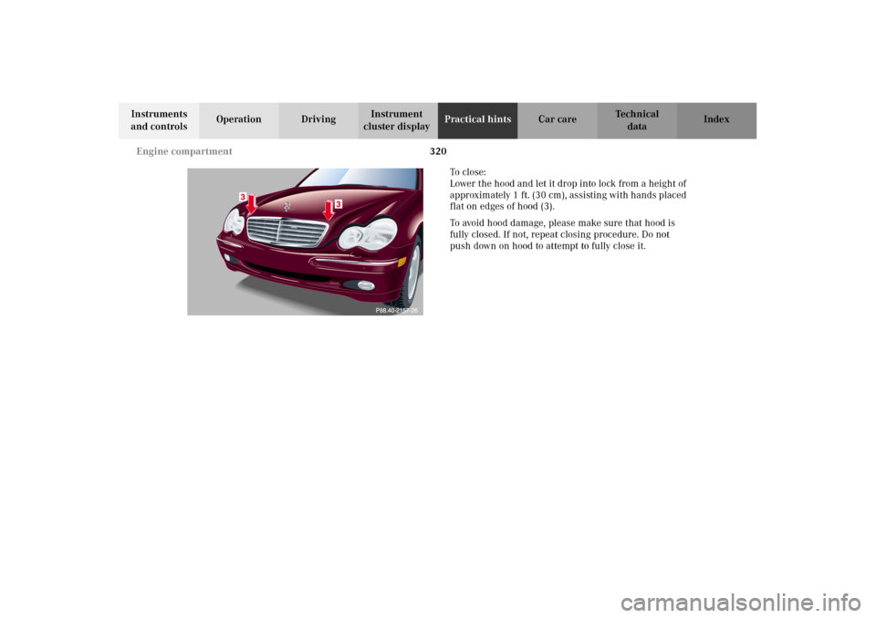 MERCEDES-BENZ C320 2002 W203 Owners Manual 320 Engine compartment
Te ch n i c a l
data Instruments
and controlsOperation DrivingInstrument
cluster displayPractical hintsCar care Index
To c l o s e :
Lower the hood and let it drop into lo MERCEDES-BENZ C320 2002 W203 Owners Manual 320 Engine compartment
Te ch n i c a l
data Instruments
and controlsOperation DrivingInstrument
cluster displayPractical hintsCar care Index
To c l o s e :
Lower the hood and let it drop into lo