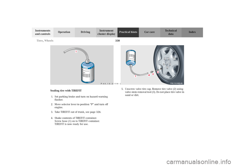 MERCEDES-BENZ C320 2002 W203 Owners Manual 338 Tires, Wheels
Te ch n i c a l
data Instruments
and controlsOperation DrivingInstrument
cluster displayPractical hintsCar care Index
Sealing tire with TIREFIT
1. Set parking brake and turn on haz MERCEDES-BENZ C320 2002 W203 Owners Manual 338 Tires, Wheels
Te ch n i c a l
data Instruments
and controlsOperation DrivingInstrument
cluster displayPractical hintsCar care Index
Sealing tire with TIREFIT
1. Set parking brake and turn on haz