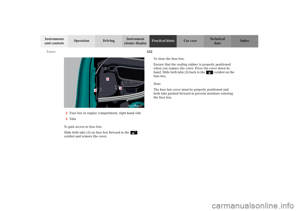 MERCEDES-BENZ CL500 2002 C215 Owners Manual 332 Fuses
Te ch n i c a l
data Instruments 
and controlsOperation DrivingInstrument 
cluster displayPractical hintsCar care Index
2Fuse box in engine compartment, right-hand side
3Ta bs
To gain access