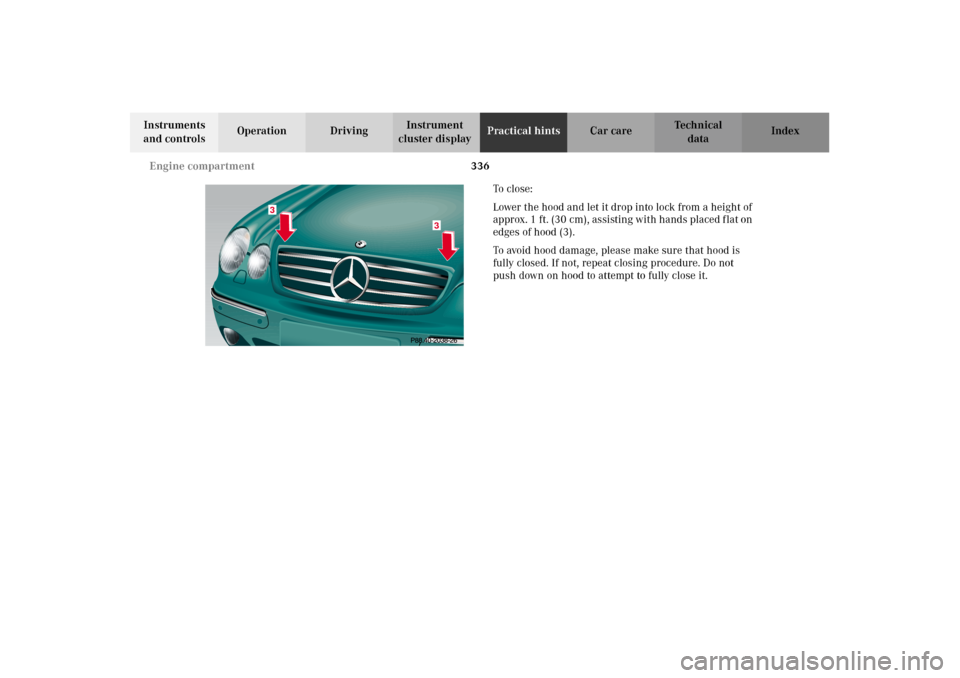 MERCEDES-BENZ CL500 2002 C215 Owners Manual 336 Engine compartment
Te ch n i c a l
data Instruments
and controlsOperation DrivingInstrument
cluster displayPractical hintsCar care Index
To c l o s e :
Lower the hood and let it drop into lo MERCEDES-BENZ CL500 2002 C215 Owners Manual 336 Engine compartment
Te ch n i c a l
data Instruments
and controlsOperation DrivingInstrument
cluster displayPractical hintsCar care Index
To c l o s e :
Lower the hood and let it drop into lo
