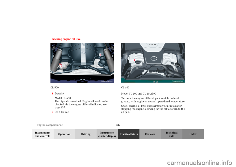MERCEDES-BENZ CL500 2002 C215 Owners Manual 337 Engine compartment
Te ch n i c a l
data Instruments
and controlsOperation DrivingInstrument
cluster displayPractical hintsCar care Index Checking engine oil level
CL 500
1Dipstick
Model CL 600:
MERCEDES-BENZ CL500 2002 C215 Owners Manual 337 Engine compartment
Te ch n i c a l
data Instruments
and controlsOperation DrivingInstrument
cluster displayPractical hintsCar care Index Checking engine oil level
CL 500
1Dipstick
Model CL 600: