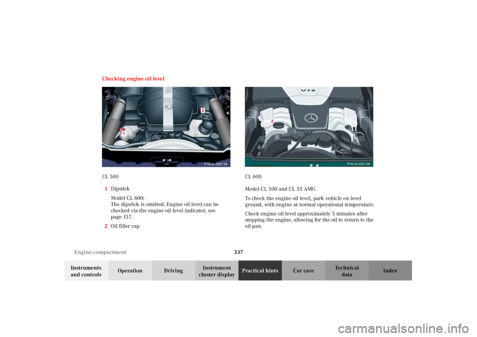 MERCEDES-BENZ CL600 2002 C215 Owners Manual 337 Engine compartment
Te ch n i c a l
data Instruments 
and controlsOperation DrivingInstrument 
cluster displayPractical hintsCar care Index Checking engine oil level
CL 500
1Dipstick
Model CL 600:
