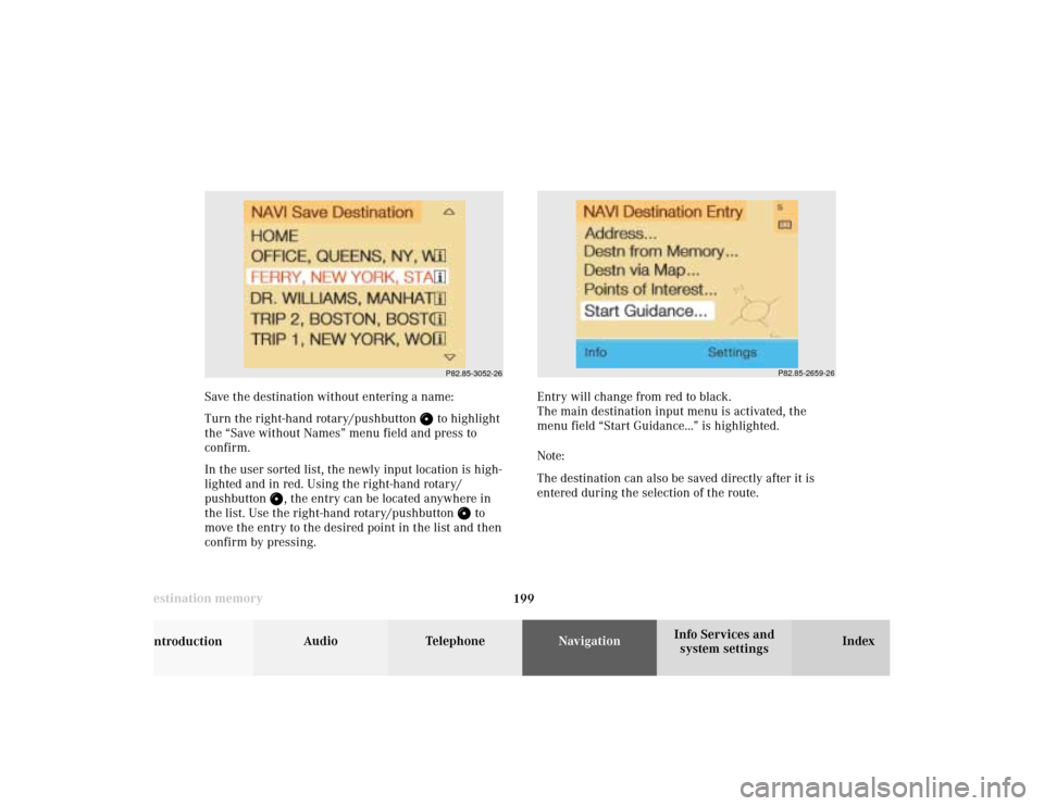 MERCEDES-BENZ CL-Class 2002 C215 Comand Manual 199 Destination memory
Introduction
Audio Telephone
Navigation
Index Info Services and
system settings
P82.85-2659-26
Save the destination without entering a name:
Turn the right-hand rotary/pushbutto MERCEDES-BENZ CL-Class 2002 C215 Comand Manual 199 Destination memory
Introduction
Audio Telephone
Navigation
Index Info Services and
system settings
P82.85-2659-26
Save the destination without entering a name:
Turn the right-hand rotary/pushbutto